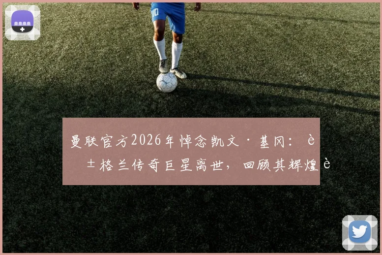 曼联官方2026年悼念凯文·基冈:英格兰传奇巨星离世,回顾其辉煌足球生涯与足坛各界反应