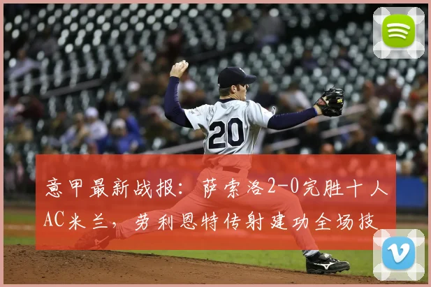 意甲最新战报：萨索洛2-0完胜十人AC米兰，劳利恩特传射建功全场技术统计与录像回放