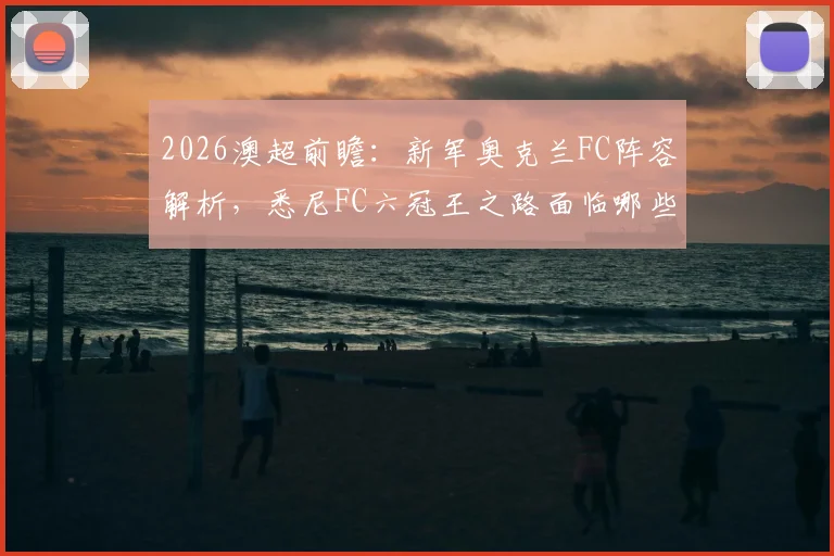 2026澳超前瞻:新军奥克兰FC阵容解析,悉尼FC六冠王之路面临哪些挑战?