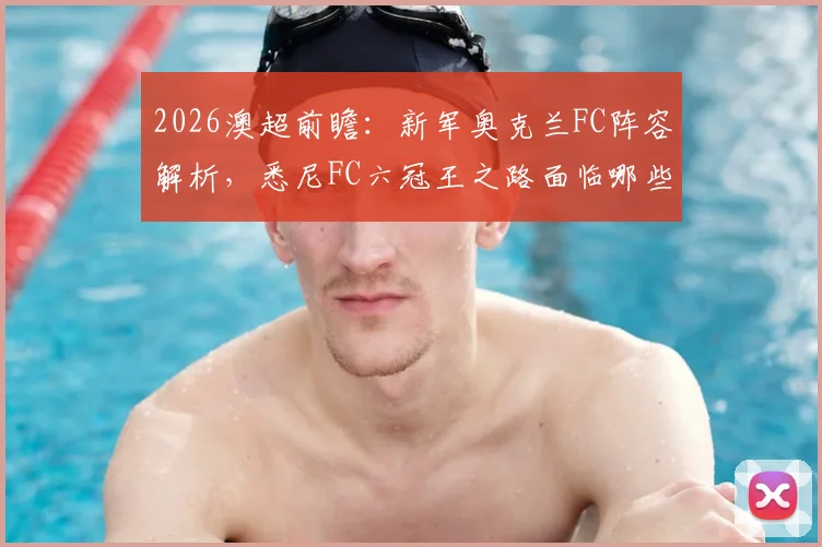 2026澳超前瞻：新军奥克兰FC阵容解析，悉尼FC六冠王之路面临哪些挑战？