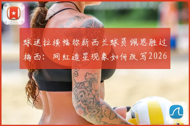 球迷拉横幅称新西兰球员佩恩胜过梅西:网红造星现象如何改写2026年体坛人气格局