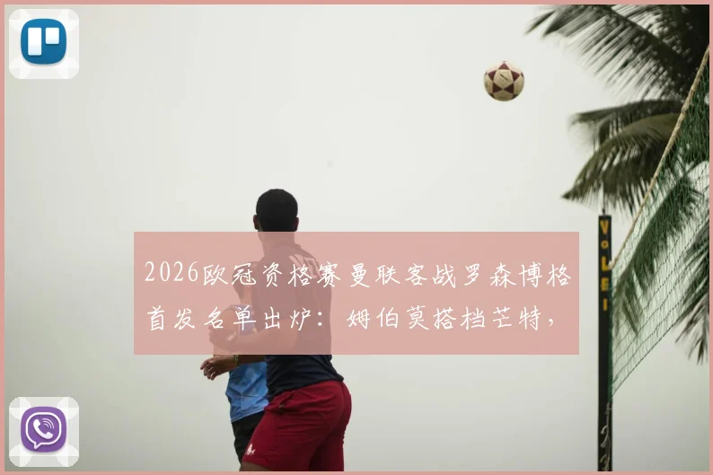 2026欧冠资格赛曼联客战罗森博格首发名单出炉:姆伯莫搭档芒特,马奎尔领衔后防