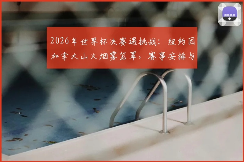 2026年世界杯决赛遇挑战:纽约因加拿大山火烟雾笼罩,赛事安排与应急预案全解析