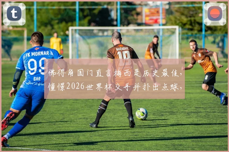 佛得角国门直言梅西是历史最佳，憧憬2026世界杯交手并扑出点球，他是谁？