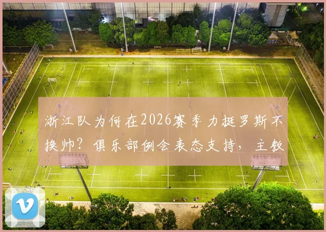 浙江队为何在2026赛季力挺罗斯不换帅?俱乐部例会表态支持,主教练执教现状与前景分析