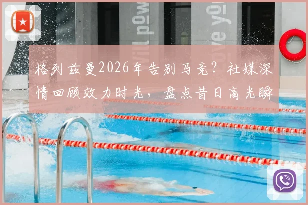 格列兹曼2026年告别马竞？社媒深情回顾效力时光，盘点昔日高光瞬间与球迷致敬语录