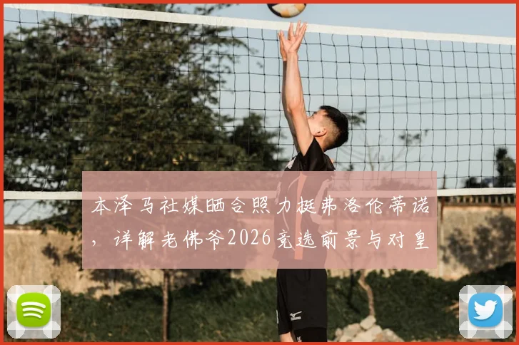 本泽马社媒晒合照力挺弗洛伦蒂诺，详解老佛爷2026竞选前景与对皇马历史贡献