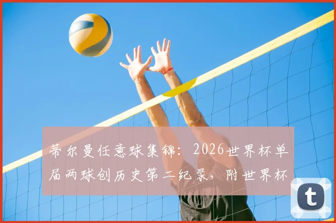 蒂尔曼任意球集锦:2026世界杯单届两球创历史第二纪录,附世界杯任意球技术分析与历史排名全解析