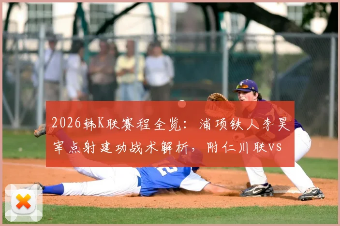 2026韩K联赛程全览:浦项铁人李昊宰点射建功战术解析,附仁川联vs浦项半场0-1实时战报