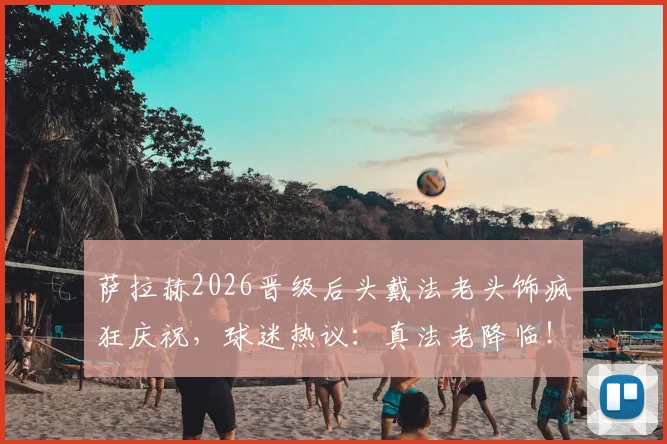 萨拉赫2026晋级后头戴法老头饰疯狂庆祝,球迷热议:真法老降临!附现场高清庆祝图集