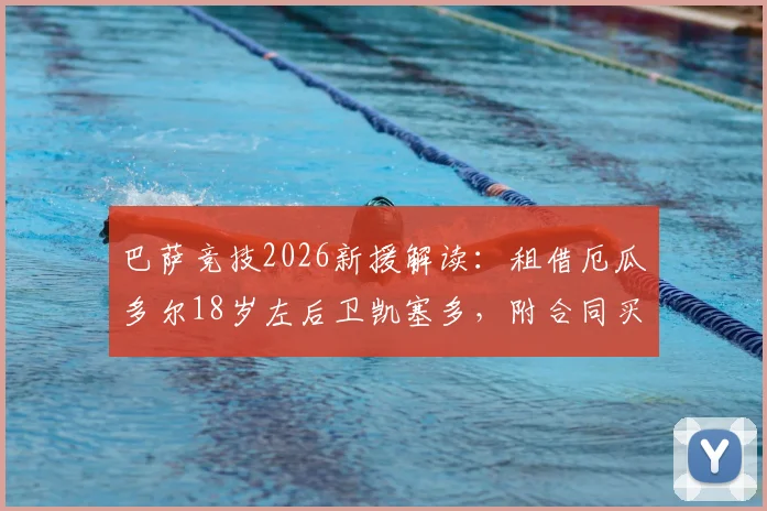 巴萨竞技2026新援解读:租借厄瓜多尔18岁左后卫凯塞多,附合同买断条款与技术特点分析