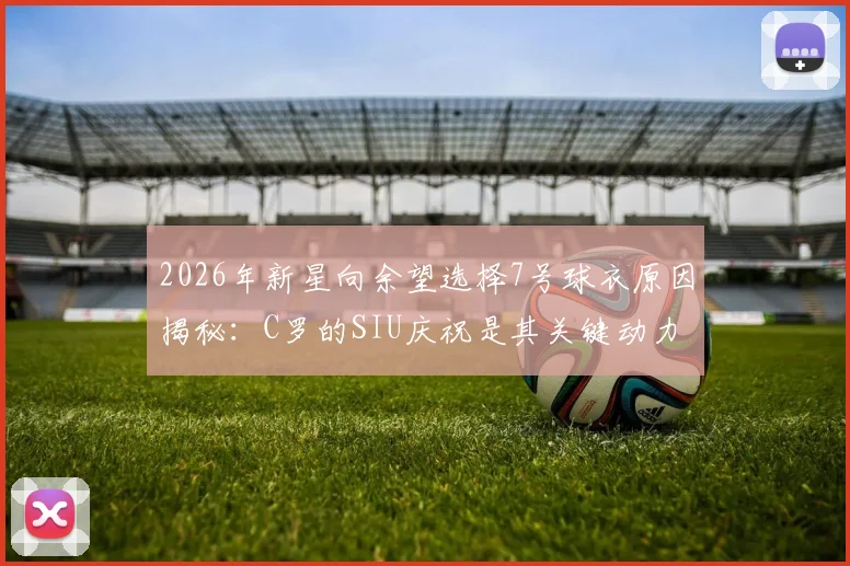 2026年新星向余望选择7号球衣原因揭秘：C罗的SIU庆祝是其关键动力，偶像力量如何塑造年轻球员