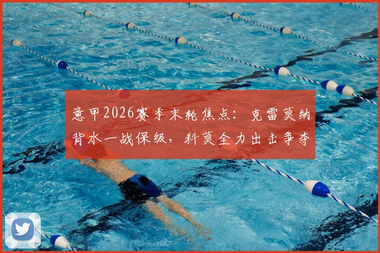 意甲2026赛季末轮焦点:克雷莫纳背水一战保级,科莫全力出击争夺欧冠资格