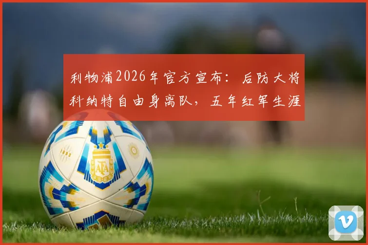 利物浦2026年官方宣布：后防大将科纳特自由身离队，五年红军生涯落幕，谁能顶替他的位置？