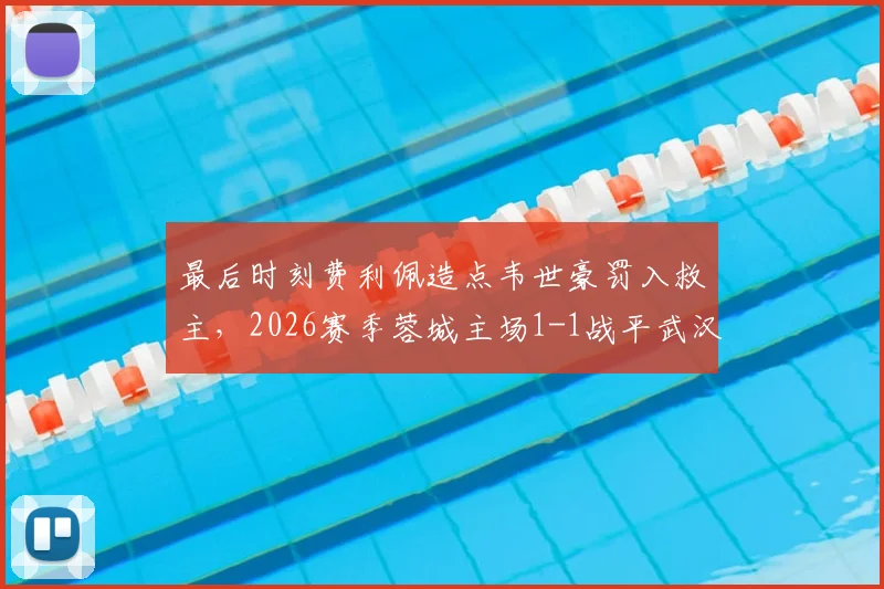 最后时刻费利佩造点韦世豪罚入救主，2026赛季蓉城主场1-1战平武汉三镇