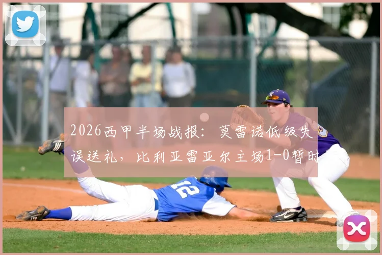 2026西甲半场战报:莫雷诺低级失误送礼,比利亚雷亚尔主场1-0暂时领先莱万特