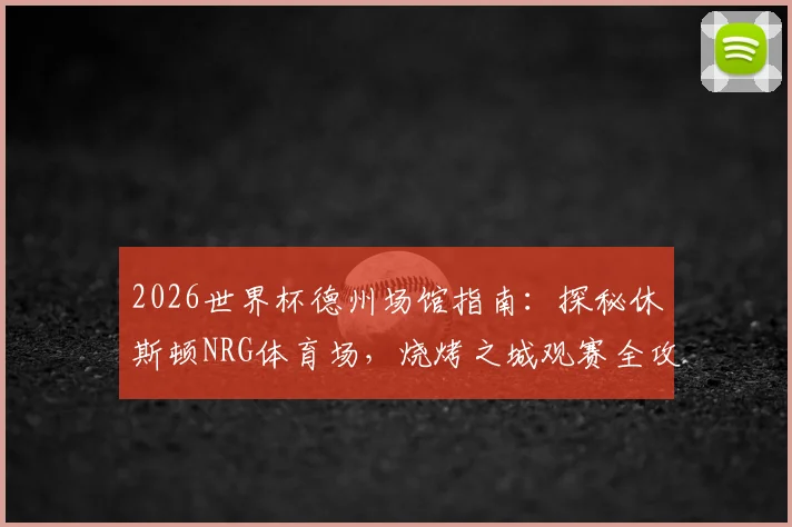 2026世界杯德州场馆指南：探秘休斯顿NRG体育场，烧烤之城观赛全攻略