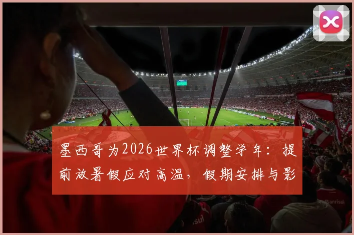 墨西哥为2026世界杯调整学年：提前放暑假应对高温，假期安排与影响解读