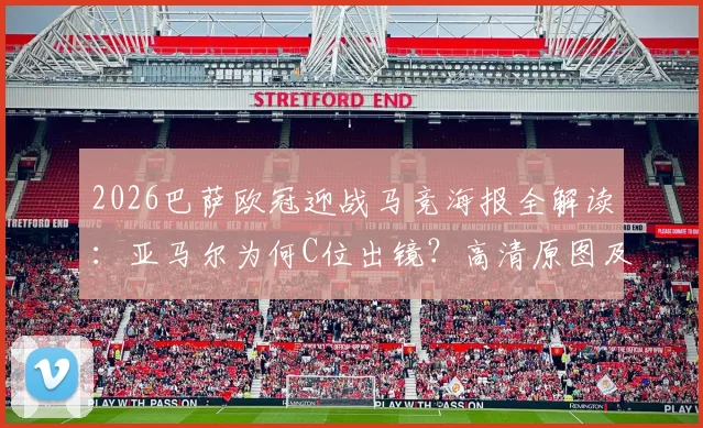2026巴萨欧冠迎战马竞海报全解读：亚马尔为何C位出镜？高清原图及设计寓意深度剖析，附马竞球迷反应追踪