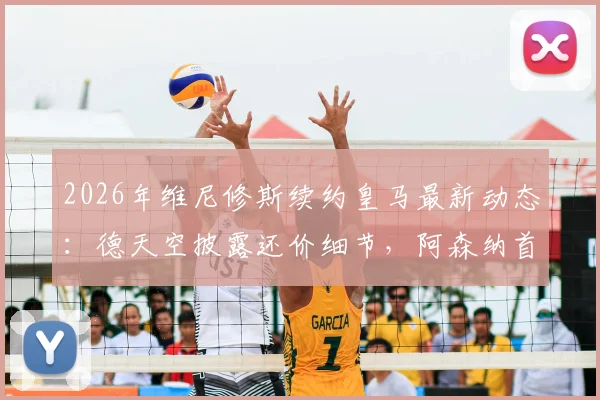 2026年维尼修斯续约皇马最新动态：德天空披露还价细节，阿森纳首份报价即将到来，球员未来走向分析