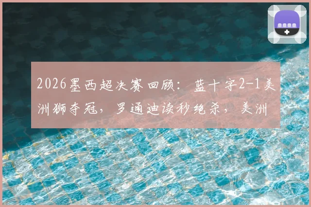 2026墨西超决赛回顾:蓝十字2-1美洲狮夺冠,罗通迪读秒绝杀,美洲狮两人染红全过程分析