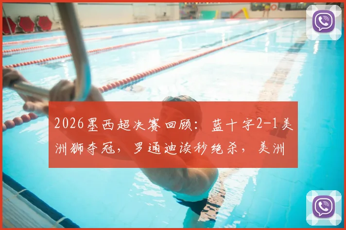 2026墨西超决赛回顾：蓝十字2-1美洲狮夺冠，罗通迪读秒绝杀，美洲狮两人染红全过程分析