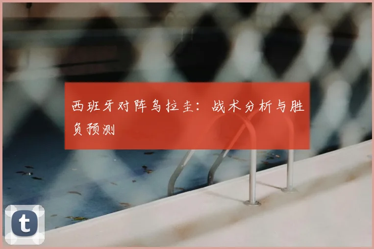 西班牙对阵乌拉圭:战术分析与胜负预测