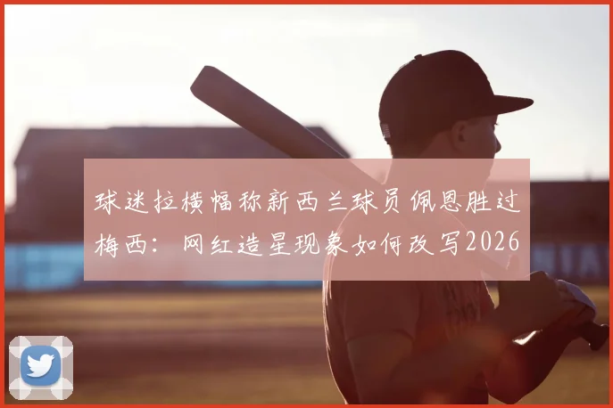 球迷拉横幅称新西兰球员佩恩胜过梅西:网红造星现象如何改写2026年体坛人气格局
