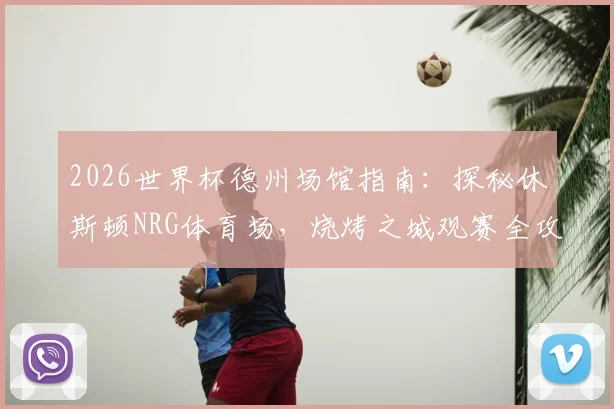 2026世界杯德州场馆指南:探秘休斯顿NRG体育场,烧烤之城观赛全攻略