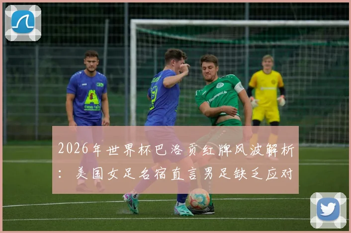 2026年世界杯巴洛贡红牌风波解析：美国女足名宿直言男足缺乏应对争议的勇气与心理素质