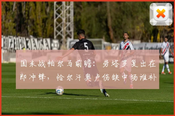 国米战帕尔马前瞻：劳塔罗复出在即冲锋，恰尔汗奥卢伤缺中场谁补？解析阵容变动影响