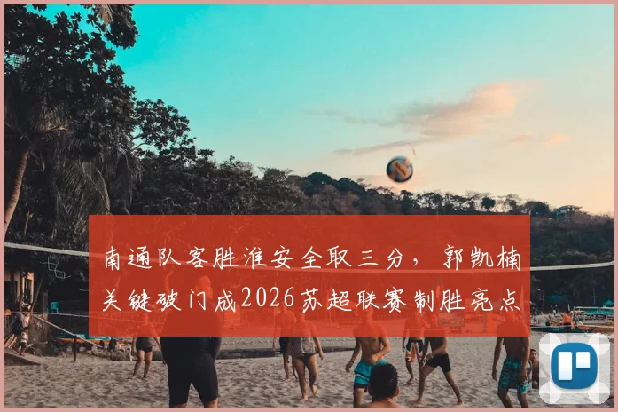 南通队客胜淮安全取三分，郭凯楠关键破门成2026苏超联赛制胜亮点