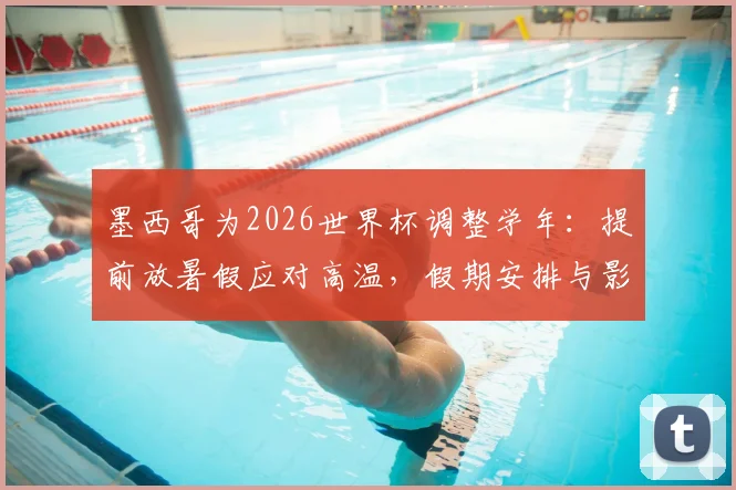 墨西哥为2026世界杯调整学年：提前放暑假应对高温，假期安排与影响解读